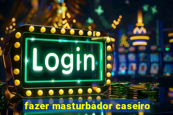 fazer masturbador caseiro